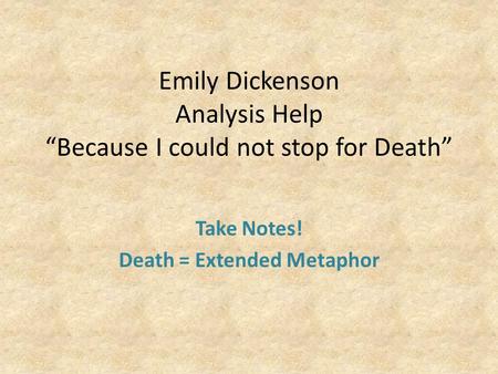 Emily Dickenson Analysis Help “Because I could not stop for Death” Take Notes! Death = Extended Metaphor.
