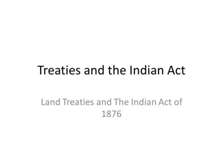 Treaties and the Indian Act Land Treaties and The Indian Act of 1876.