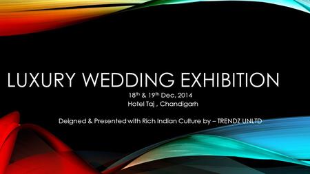 LUXURY WEDDING EXHIBITION 18 th & 19 th Dec, 2014 Hotel Taj, Chandigarh Deigned & Presented with Rich Indian Culture by – TRENDZ UNLTD.