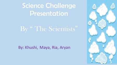 Science Challenge Presentation By “ The Scientists ” By: Khushi, Maya, Ria, Aryan.