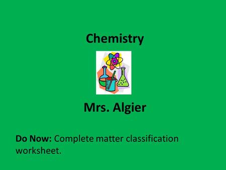 Chemistry Mrs. Algier Do Now: Complete matter classification worksheet.
