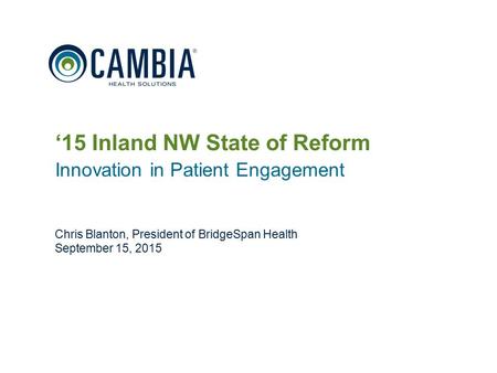 1 ‘15 Inland NW State of Reform Innovation in Patient Engagement Chris Blanton, President of BridgeSpan Health September 15, 2015 © 2015 Cambia Health.