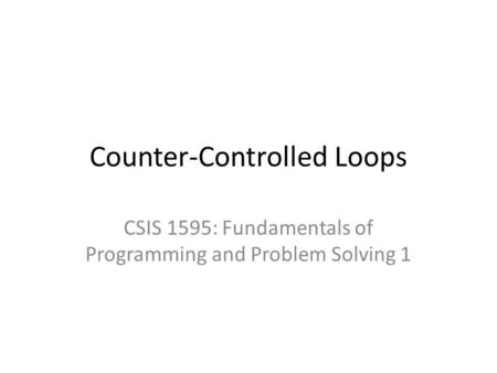 Counter-Controlled Loops CSIS 1595: Fundamentals of Programming and Problem Solving 1.