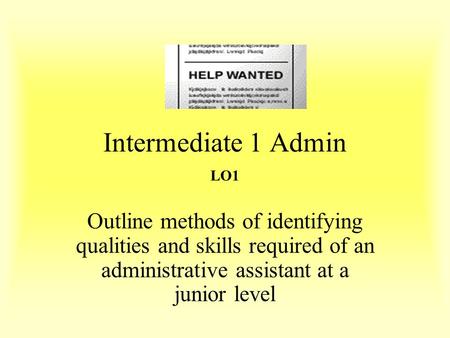 Intermediate 1 Admin LO1 Outline methods of identifying qualities and skills required of an administrative assistant at a junior level.