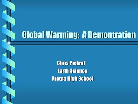 Global Warming: A Demontration Chris Pickral Chris Pickral Earth Science Gretna High School.