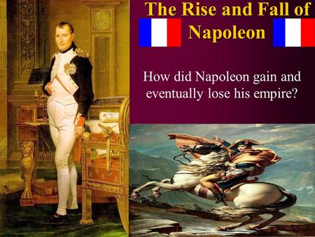 The Rise and Fall of Napoleon How did Napoleon gain and eventually lose his empire?