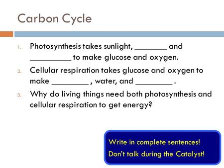 Carbon Cycle 1. Photosynthesis takes sunlight, _______ and _________ to make glucose and oxygen. 2. Cellular respiration takes glucose and oxygen to make.