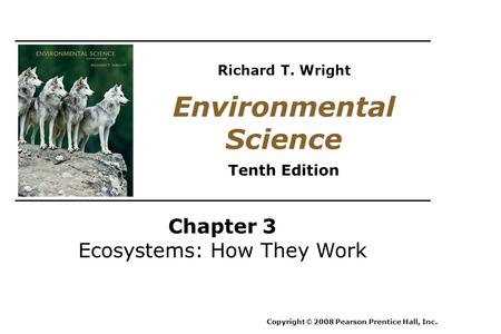 Chapter 3 Ecosystems: How They Work Copyright © 2008 Pearson Prentice Hall, Inc. Environmental Science Tenth Edition Richard T. Wright.