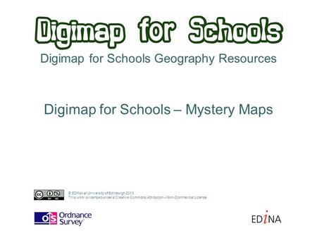 Digimap for Schools Geography Resources Digimap for Schools – Mystery Maps © EDINA at University of Edinburgh 2013 This work is licensed under a Creative.