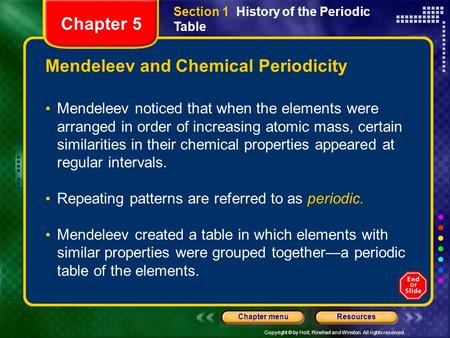 Copyright © by Holt, Rinehart and Winston. All rights reserved. ResourcesChapter menu Mendeleev and Chemical Periodicity Mendeleev noticed that when the.