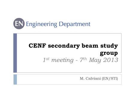 CENF secondary beam study group 1 st meeting - 7 th May 2013 M. Calviani (EN/STI)
