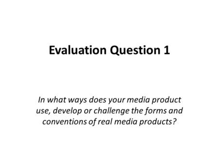 Evaluation Question 1 In what ways does your media product use, develop or challenge the forms and conventions of real media products?
