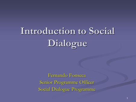 1 Introduction to Social Dialogue Fernando Fonseca Senior Programme Officer Social Dialogue Programme.