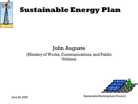 Sustainable Energy Plan June 22, 2002 Sustainable Development Council John Auguste (Ministry of Works, Communications, and Public Utilities)
