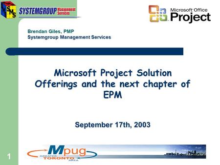 1 Microsoft Project Solution Offerings and the next chapter of EPM September 17th, 2003 Brendan Giles, PMP Systemgroup Management Services.