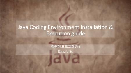 Java Coding Environment Installation & Execution guide 컴퓨터 프로그래밍 II Korea Univ.