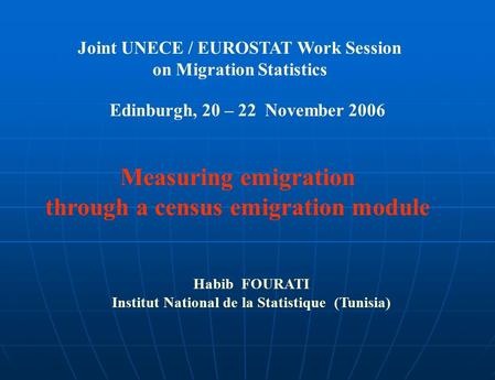 Joint UNECE / EUROSTAT Work Session on Migration Statistics Edinburgh, 20 – 22 November 2006 Measuring emigration through a census emigration module Habib.