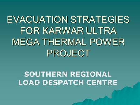 EVACUATION STRATEGIES FOR KARWAR ULTRA MEGA THERMAL POWER PROJECT SOUTHERN REGIONAL LOAD DESPATCH CENTRE.