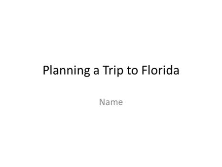 Planning a Trip to Florida Name. Destination Orlando, FL – Home of Disney World, Sea World, etc. Leaving on July 19, 2015 Returning on July 26, 2015 2.