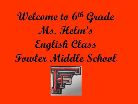 Welcome to 6 th Grade Ms. Helm’s English Class Fowler Middle School.