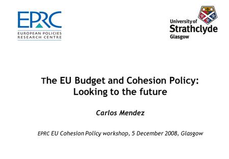 T he EU Budget and Cohesion Policy: Looking to the future Carlos Mendez EPRC EU Cohesion Policy workshop, 5 December 2008, Glasgow.
