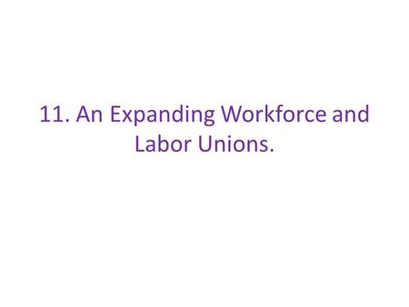 11. An Expanding Workforce and Labor Unions.. We will: Look at the causes of increase worker demand in industry and why labor unions were needed. I will: