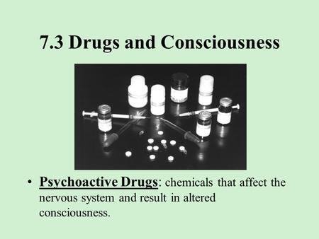 7.3 Drugs and Consciousness Psychoactive Drugs: chemicals that affect the nervous system and result in altered consciousness.