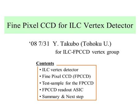 Fine Pixel CCD for ILC Vertex Detector ‘08 7/31 Y. Takubo (Tohoku U.) for ILC-FPCCD vertex group ILC vertex detector Fine Pixel CCD (FPCCD) Test-sample.