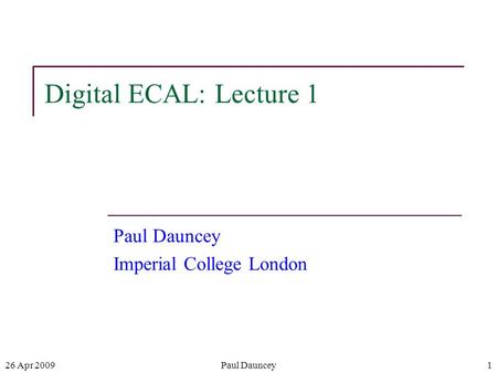 26 Apr 2009Paul Dauncey1 Digital ECAL: Lecture 1 Paul Dauncey Imperial College London.