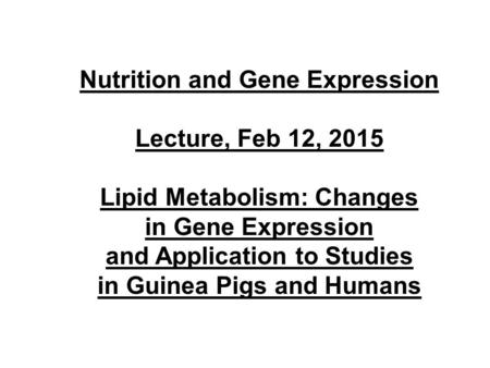 Nutrition and Gene Expression Lecture, Feb 12, 2015 Lipid Metabolism: Changes in Gene Expression and Application to Studies in Guinea Pigs and Humans.