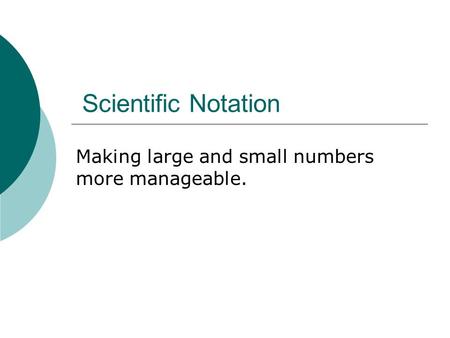 Scientific Notation Making large and small numbers more manageable.