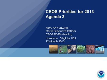 CEOS Priorities for 2013 Agenda 3 Kerry Ann Sawyer CEOS Executive Officer CEOS SIT-28 Meeting Hampton, Virginia, USA 12 March 2013.