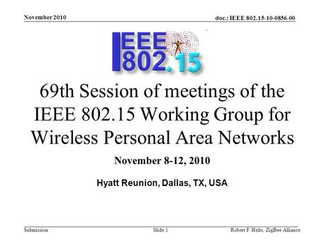 Doc.: IEEE 802.15-10-0856-00 Submission November 2010 Robert F. Heile, ZigBee AllianceSlide 1 69th Session of meetings of the IEEE 802.15 Working Group.