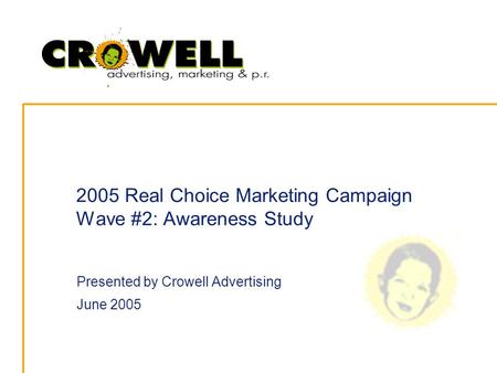 2005 Real Choice Marketing Campaign Wave #2: Awareness Study Presented by Crowell Advertising June 2005.