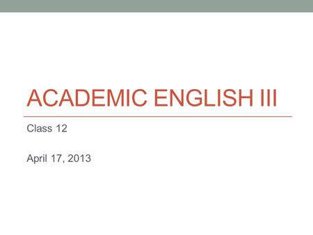 ACADEMIC ENGLISH III Class 12 April 17, 2013. Today Continue argumentative writing.