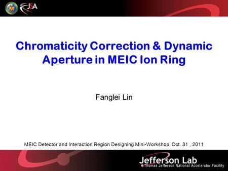 Chromaticity Correction & Dynamic Aperture in MEIC Ion Ring Fanglei Lin MEIC Detector and Interaction Region Designing Mini-Workshop, Oct. 31, 2011.