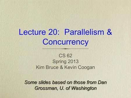 Lecture 20: Parallelism & Concurrency CS 62 Spring 2013 Kim Bruce & Kevin Coogan CS 62 Spring 2013 Kim Bruce & Kevin Coogan Some slides based on those.