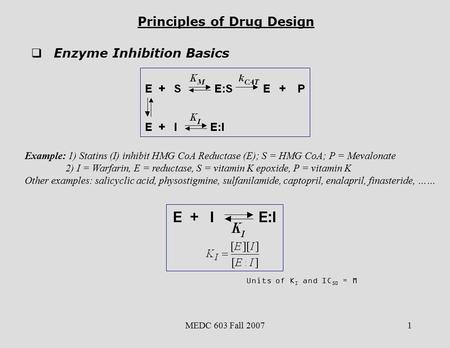 MEDC 603 Fall 20071 Principles of Drug Design  Enzyme Inhibition Basics Example: 1) Statins (I) inhibit HMG CoA Reductase (E); S = HMG CoA; P = Mevalonate.