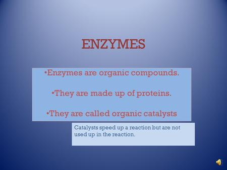 ENZYMES Enzymes are organic compounds. They are made up of proteins. They are called organic catalysts Catalysts speed up a reaction but are not used.