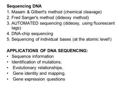 Sequencing DNA 1. Maxam & Gilbert's method (chemical cleavage) 2. Fred Sanger's method (dideoxy method) 3. AUTOMATED sequencing (dideoxy, using fluorescent.