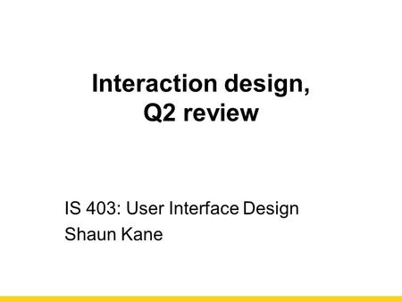 Interaction design, Q2 review IS 403: User Interface Design Shaun Kane.