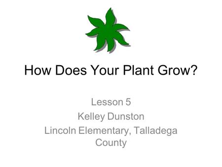 How Does Your Plant Grow? Lesson 5 Kelley Dunston Lincoln Elementary, Talladega County.