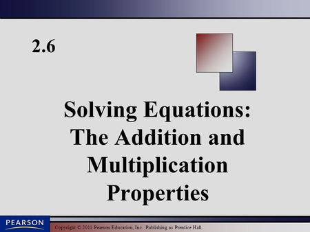 Copyright © 2011 Pearson Education, Inc. Publishing as Prentice Hall. 2.6 Solving Equations: The Addition and Multiplication Properties.