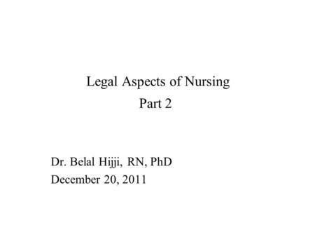 Legal Aspects of Nursing Part 2 Dr. Belal Hijji, RN, PhD December 20, 2011.