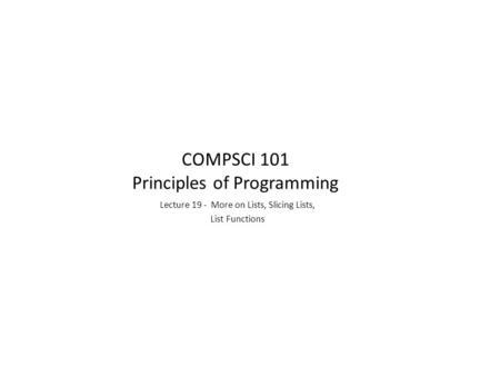Lecture 19 - More on Lists, Slicing Lists, List Functions COMPSCI 101 Principles of Programming.