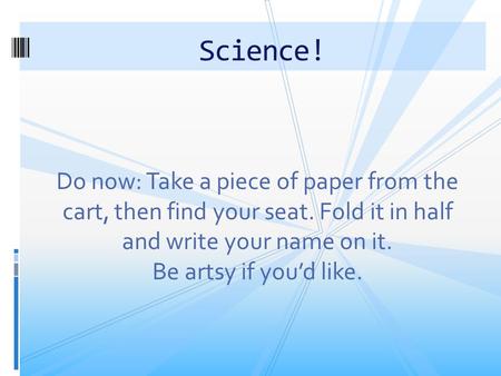 Do now: Take a piece of paper from the cart, then find your seat. Fold it in half and write your name on it. Be artsy if you’d like. Science!