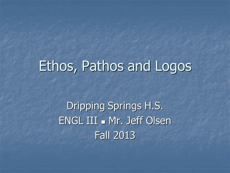 Ethos, Pathos and Logos Dripping Springs H.S. ENGL III Mr. Jeff Olsen Fall 2013.