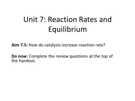 Unit 7: Reaction Rates and Equilibrium Aim 7.5: How do catalysts increase reaction rate? Do now: Complete the review questions at the top of the handout.