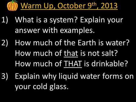 Warm Up, October 9 th, 2013 1)What is a system? Explain your answer with examples. 2)How much of the Earth is water? How much of that is not salt? How.