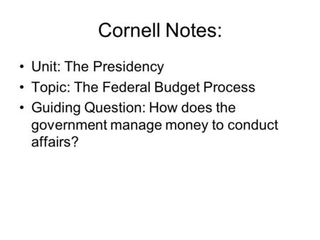 Cornell Notes: Unit: The Presidency Topic: The Federal Budget Process Guiding Question: How does the government manage money to conduct affairs?